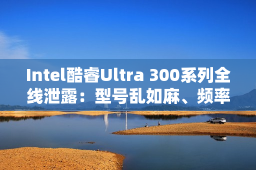 Intel酷睿Ultra 300系列全线泄露:型号乱如麻、频率下来了 Intel酷睿Ultra 300系列全线泄露:型号乱如麻、频率下来了