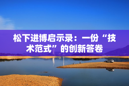 松下进博启示录：一份“技术范式”的创新答卷