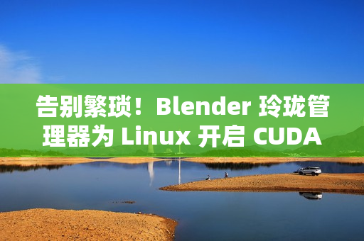 告别繁琐！Blender 玲珑管理器为 Linux 开启 CUDA 渲染超能力