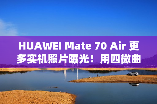 HUAWEI Mate 70 Air 更多实机照片曝光!用四微曲屏有实体 SIM 卡槽、有「这配置」最快 11/11 开卖 HUAWEI Mate 70 Air 更多实机照片曝光!用四微曲屏有实体 SIM 卡槽、有「这配置」最快 11/11 开卖