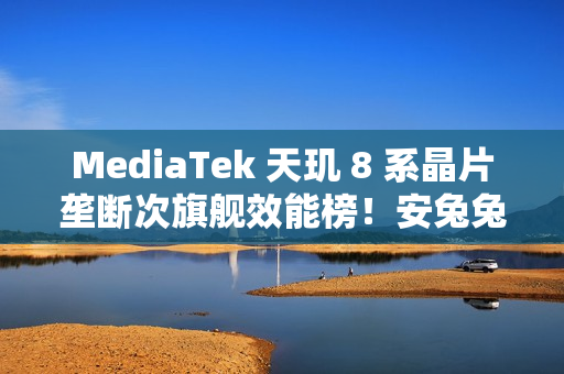 MediaTek 天玑 8 系晶片垄断次旗舰效能榜！安兔兔平均分逾 186 万、港版「这机型」都有採用