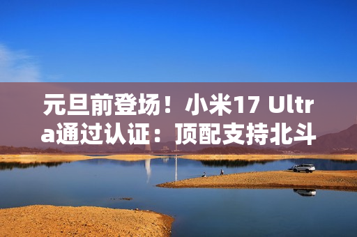 元旦前登场!小米17 Ultra通过认证:顶配支持北斗+天通双卫星 元旦前登场!小米17 Ultra通过认证:顶配支持北斗+天通双卫星