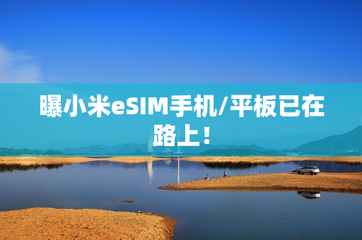 曝小米eSIM手机/平板已在路上！