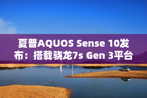 夏普AQUOS Sense 10发布：搭载骁龙7s Gen 3平台