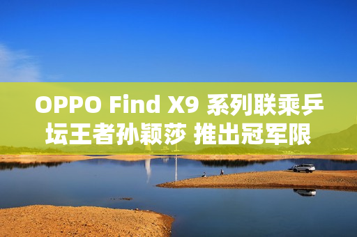 OPPO Find X9 系列联乘乒坛王者孙颖莎 推出冠军限定礼盒!