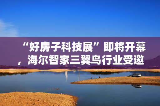 “好房子科技展”即将开幕,海尔智家三翼鸟行业受邀参展 “好房子科技展”即将开幕,海尔智家三翼鸟行业受邀参展