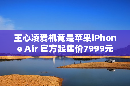 王心凌爱机竟是苹果iPhone Air 官方起售价7999元 王心凌爱机竟是苹果iPhone Air 官方起售价7999元