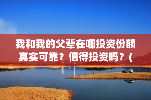 我和我的父辈在哪投资份额真实可靠？值得投资吗？(我和我的父辈在赤城县哪里取景的)