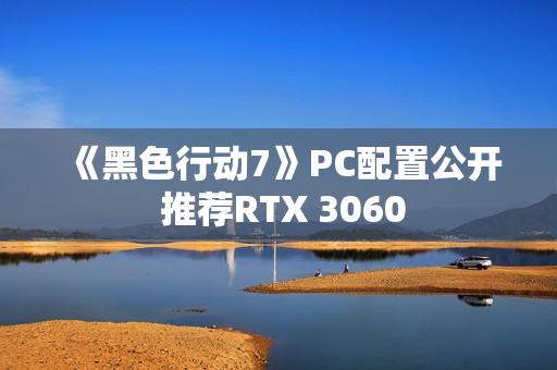 《黑色行动7》PC配置公开 推荐RTX 3060