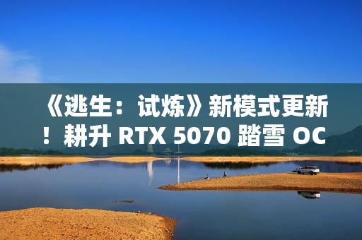 《逃生：试炼》新模式更新！耕升 RTX 5070 踏雪 OC多人逃生