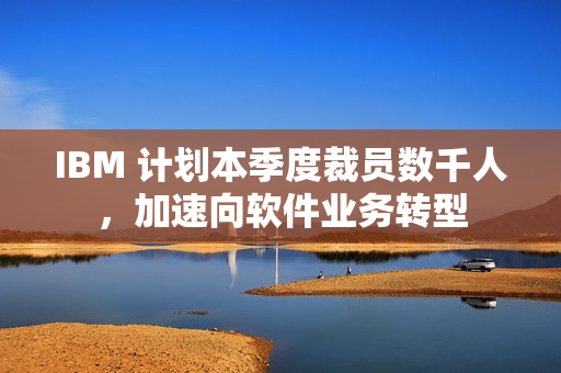 IBM 计划本季度裁员数千人，加速向软件业务转型