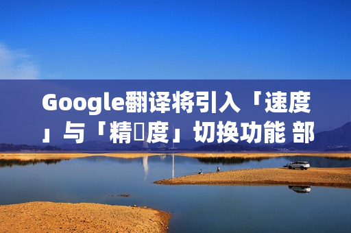 Google翻译将引入「速度」与「精準度」切换功能 部分iPhone用户抢先体验！