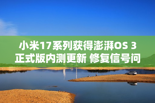 小米17系列获得澎湃OS 3正式版内测更新 修复信号问题 小米17系列获得澎湃OS 3正式版内测更新 修复信号问题