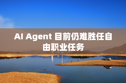 AI Agent 目前仍难胜任自由职业任务