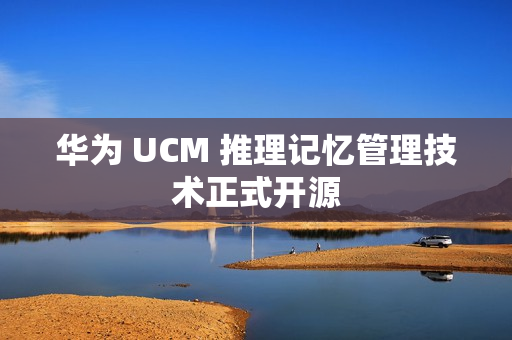 华为 UCM 推理记忆管理技术正式开源