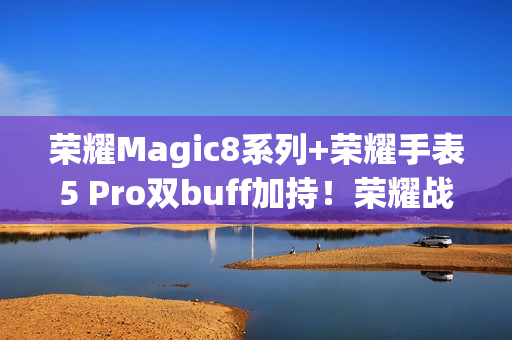 荣耀Magic8系列+荣耀手表5 Pro双buff加持！荣耀战队征战北马展硬核实力