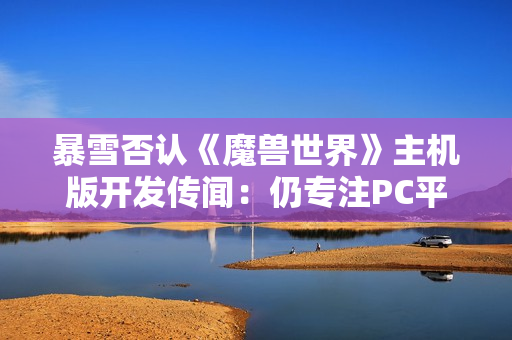 暴雪否认《魔兽世界》主机版开发传闻：仍专注PC平台！