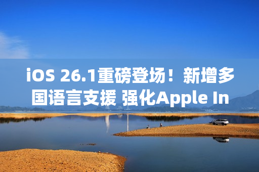 iOS 26.1重磅登场！新增多国语言支援 强化Apple Intelligence