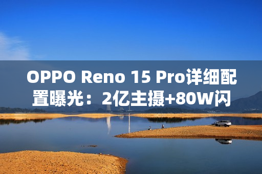 OPPO Reno 15 Pro详细配置曝光:2亿主摄+80W闪充 OPPO Reno 15 Pro详细配置曝光:2亿主摄+80W闪充