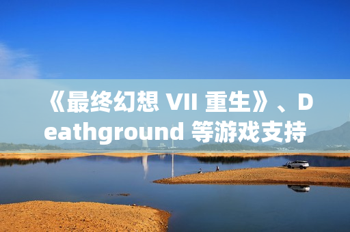《最终幻想 VII 重生》、Deathground 等游戏支持DLSS 4 《最终幻想 VII 重生》、Deathground 等游戏支持DLSS 4