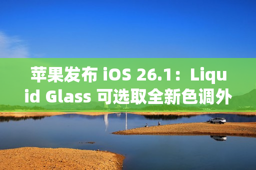 苹果发布 iOS 26.1：Liquid Glass 可选取全新色调外观
