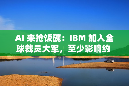 AI 来抢饭碗：IBM 加入全球裁员大军，至少影响约 2700 人
