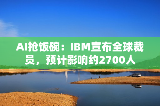 AI抢饭碗:IBM宣布全球裁员,预计影响约2700人 AI抢饭碗:IBM宣布全球裁员,预计影响约2700人