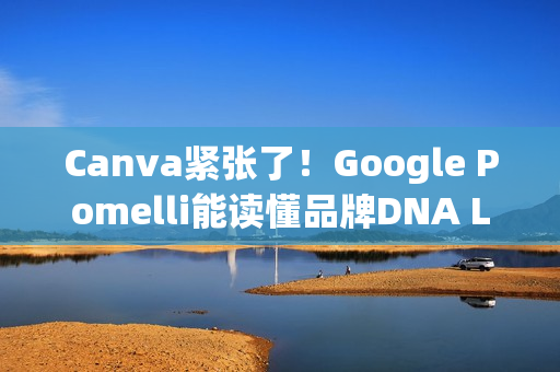 Canva紧张了！Google Pomelli能读懂品牌DNA Logo、色调、字型一次到位