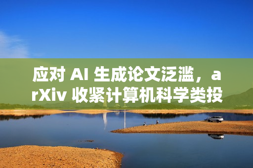 应对 AI 生成论文泛滥,arXiv 收紧计算机科学类投稿审核机制 应对 AI 生成论文泛滥,arXiv 收紧计算机科学类投稿审核机制