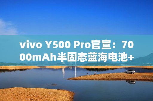vivo Y500 Pro官宣：7000mAh半固态蓝海电池+2亿主摄