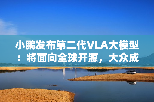 小鹏发布第二代VLA大模型：将面向全球开源，大众成为首个客户