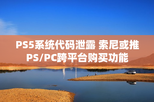 PS5系统代码泄露 索尼或推PS/PC跨平台购买功能
