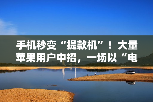 手机秒变“提款机”！大量苹果用户中招，一场以“电商伪装”的新型骗局正在上演
