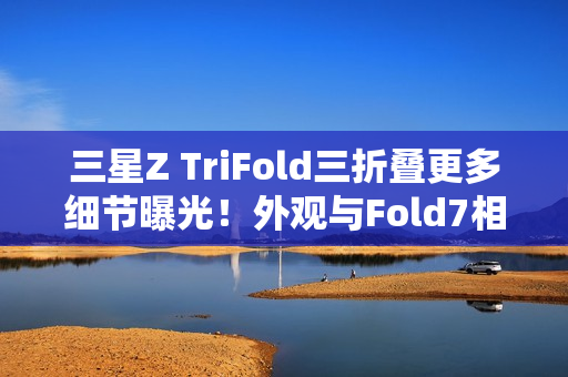 三星Z TriFold三折叠更多细节曝光！外观与Fold7相似
