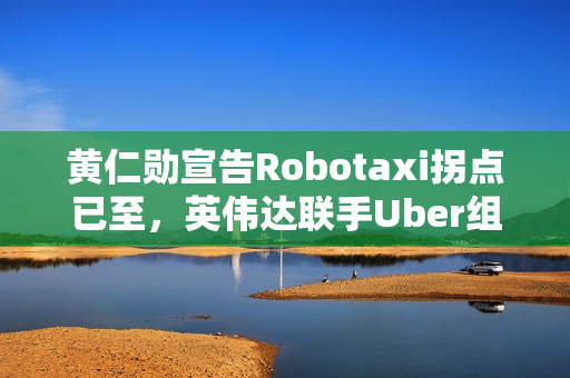 黄仁勋宣告Robotaxi拐点已至，英伟达联手Uber组建10万辆L4生态联盟