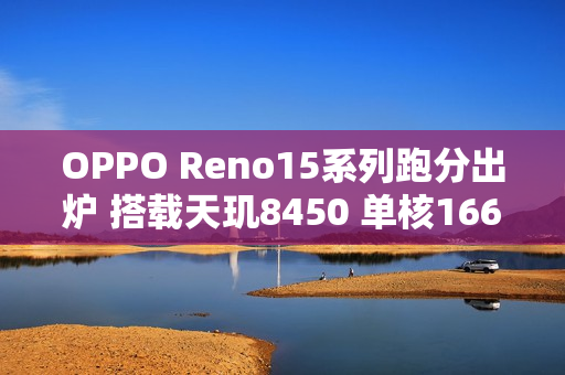 OPPO Reno15系列跑分出炉 搭载天玑8450 单核1668分 OPPO Reno15系列跑分出炉 搭载天玑8450 单核1668分