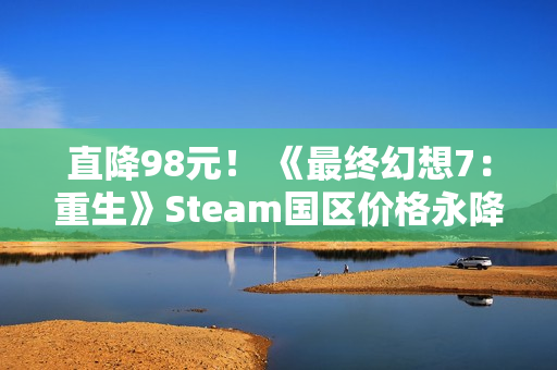 直降98元！ 《最终幻想7：重生》Steam国区价格永降