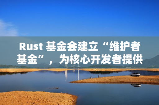 Rust 基金会建立“维护者基金”，为核心开发者提供长期支持
