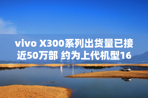vivo X300系列出货量已接近50万部 约为上代机型160%