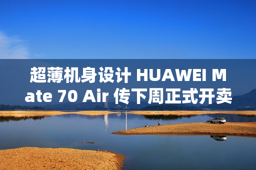 超薄机身设计 HUAWEI Mate 70 Air 传下周正式开卖!
