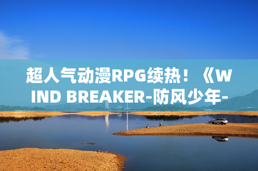 超人气动漫RPG续热！《WIND BREAKER-防风少年-不良英雄谭》繁中版迎「风铃怪物」盛典