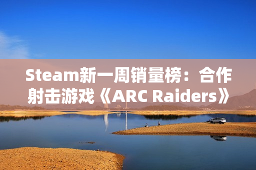 Steam新一周销量榜：合作射击游戏《ARC Raiders》夺冠
