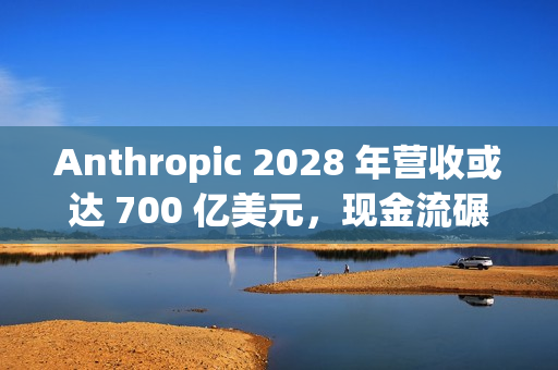 Anthropic 2028 年营收或达 700 亿美元，现金流碾压 OpenAI
