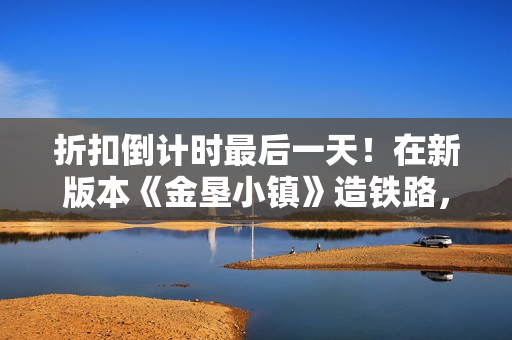 折扣倒计时最后一天！在新版本《金垦小镇》造铁路，越造越富？
