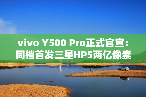 vivo Y500 Pro正式官宣：同档首发三星HP5两亿像素传感器