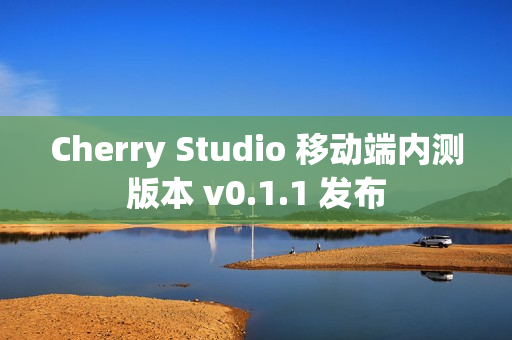 Cherry Studio 移动端内测版本 v0.1.1 发布