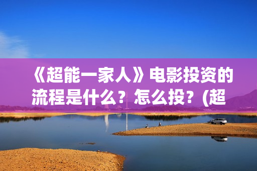 《超能一家人》电影投资的流程是什么？怎么投？(超能一家人在哪里拍摄)