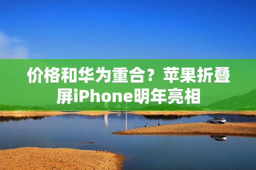 价格和华为重合？苹果折叠屏iPhone明年亮相