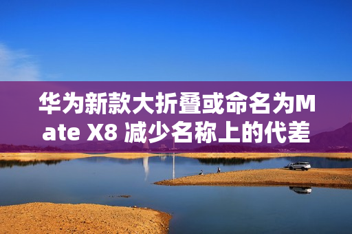 华为新款大折叠或命名为Mate X8 减少名称上的代差？