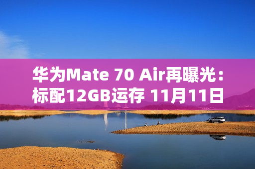 华为Mate 70 Air再曝光：标配12GB运存 11月11日首销
